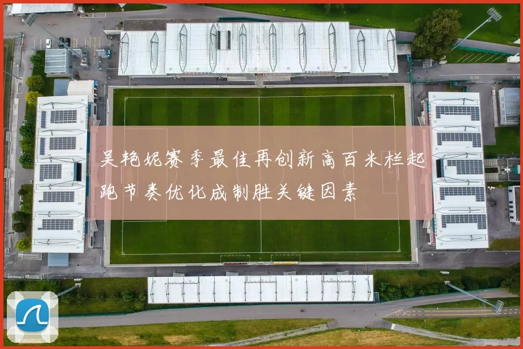 吴艳妮赛季最佳再创新高百米栏起跑节奏优化成制胜关键因素