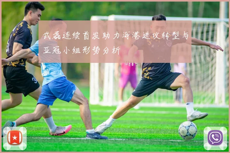 武磊连续首发助力海港进攻转型与亚冠小组形势分析