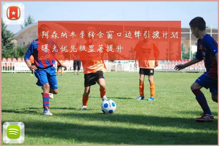 阿森纳冬季转会窗口边锋引援计划曝光优先级显著提升