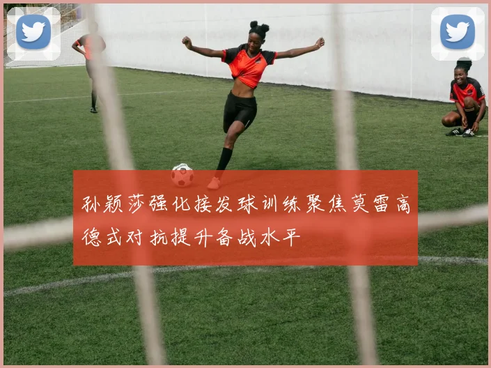 孙颖莎强化接发球训练聚焦莫雷高德式对抗提升备战水平