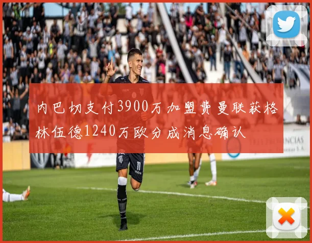 内巴切支付3900万加盟费曼联获格林伍德1240万欧分成消息确认