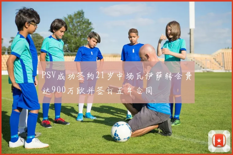 PSV成功签约21岁中场瓦伊萨转会费达900万欧并签订五年合同