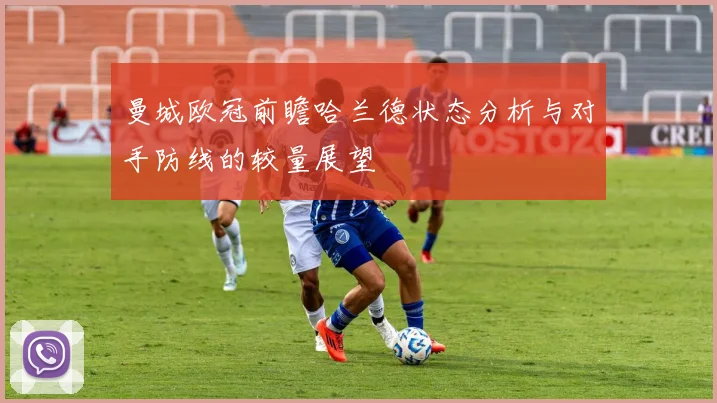 曼城欧冠前瞻哈兰德状态分析与对手防线的较量展望